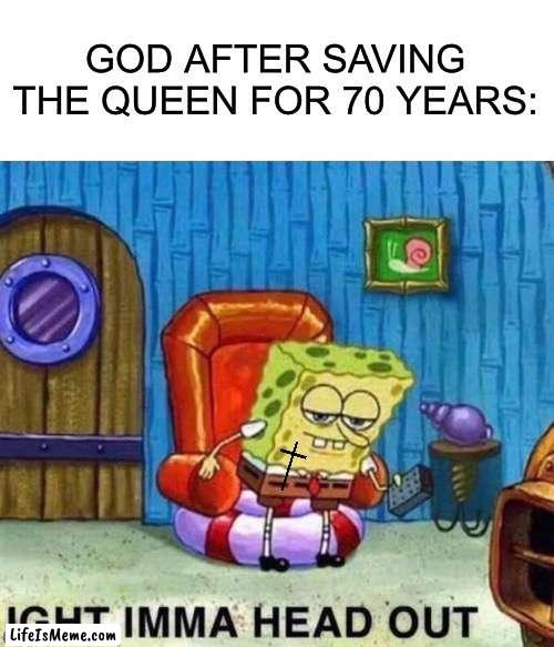 God heading out. |  GOD AFTER SAVING THE QUEEN FOR 70 YEARS: | image tagged in memes,spongebob ight imma head out | made w/ Lifeismeme meme maker