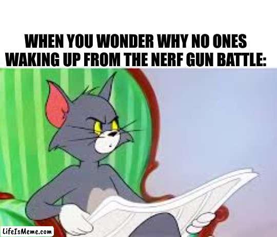 Tom and Jerry Newspaper Meme |  WHEN YOU WONDER WHY NO ONES WAKING UP FROM THE NERF GUN BATTLE: | image tagged in tom and jerry newspaper meme,meme | made w/ Lifeismeme meme maker