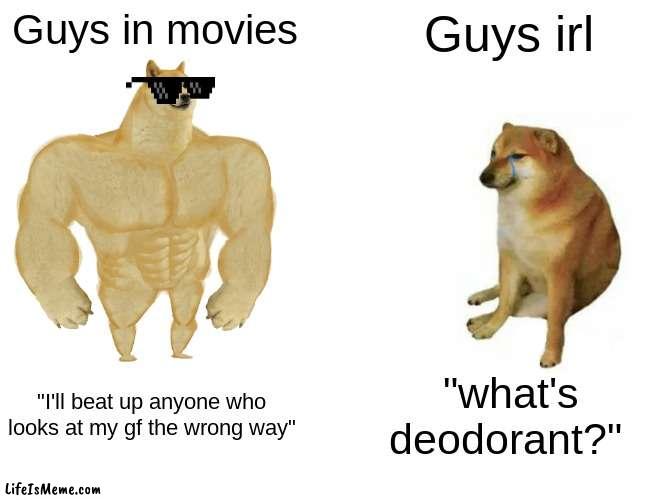 imagine |  Guys in movies; Guys irl; "I'll beat up anyone who looks at my gf the wrong way"; "what's deodorant?" | image tagged in memes,buff doge vs cheems | made w/ Lifeismeme meme maker