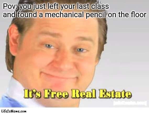 It's Free Real Estate |  Pov: you just left your last class and found a mechanical pencil on the floor | image tagged in it's free real estate | made w/ Lifeismeme meme maker
