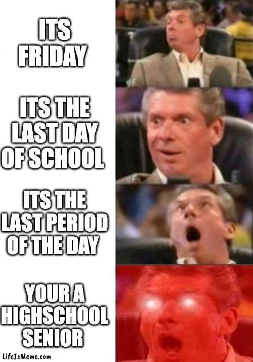 Mr. McMahon reaction |  ITS FRIDAY; ITS THE LAST DAY OF SCHOOL; ITS THE LAST PERIOD OF THE DAY; YOUR A HIGHSCHOOL SENIOR | image tagged in mr mcmahon reaction | made w/ Lifeismeme meme maker