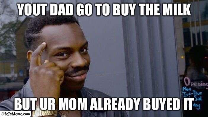 Roll safe think about it |  YOUT DAD GO TO BUY THE MILK; BUT UR MOM ALREADY BUYED IT | image tagged in memes,roll safe think about it | made w/ Lifeismeme meme maker