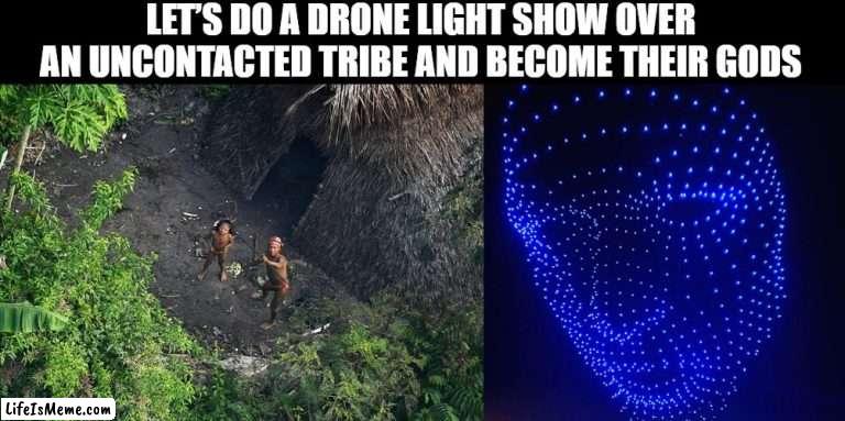 I am god |  LET’S DO A DRONE LIGHT SHOW OVER AN UNCONTACTED TRIBE AND BECOME THEIR GODS | image tagged in god | made w/ Lifeismeme meme maker