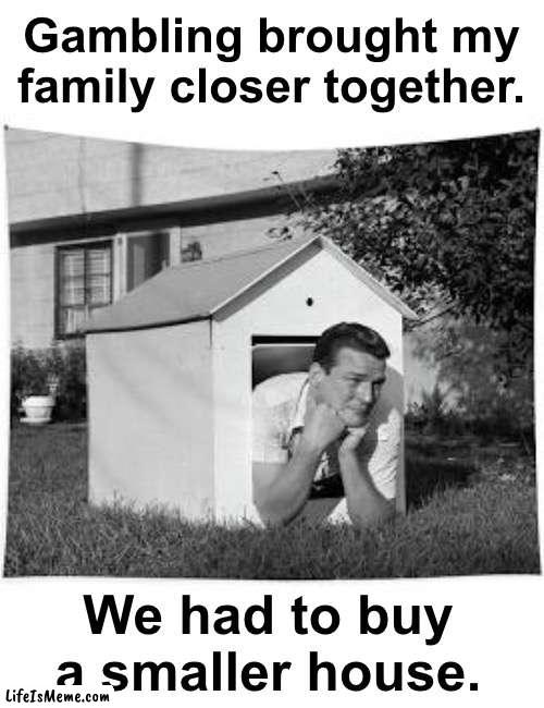 Warn your friends and family about the faulty “stop gambling” ads! | Gambling brought my family closer together. We had to buy a smaller house. | image tagged in gambling,funny,puns | made w/ Lifeismeme meme maker