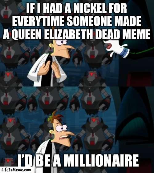 Meme from 6 days ago that I forgot about |  IF I HAD A NICKEL FOR EVERYTIME SOMEONE MADE A QUEEN ELIZABETH DEAD MEME; I’D BE A MILLIONAIRE | image tagged in if i had a nickel for everytime | made w/ Lifeismeme meme maker