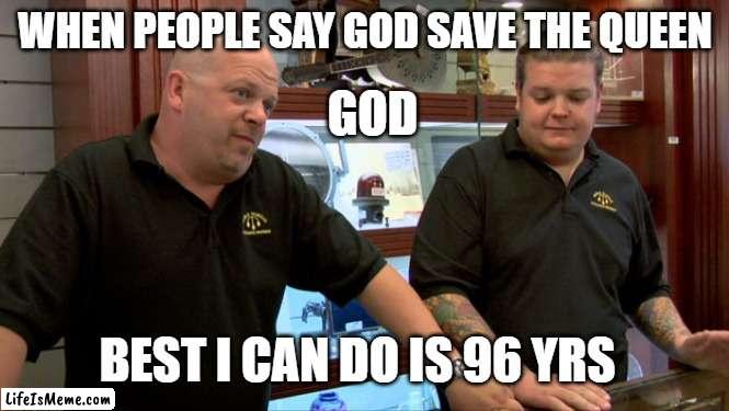 Pawn Stars Best I Can Do |  WHEN PEOPLE SAY GOD SAVE THE QUEEN; GOD; BEST I CAN DO IS 96 YRS | image tagged in pawn stars best i can do | made w/ Lifeismeme meme maker