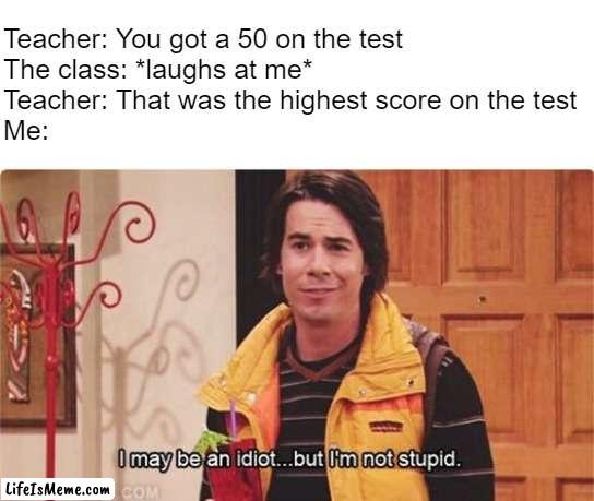 i may be an idiot but i'm not stupid |  Teacher: You got a 50 on the test
The class: *laughs at me*
Teacher: That was the highest score on the test
Me: | image tagged in spencer i may be an idiot but i'm not stupid,test,school,class | made w/ Lifeismeme meme maker