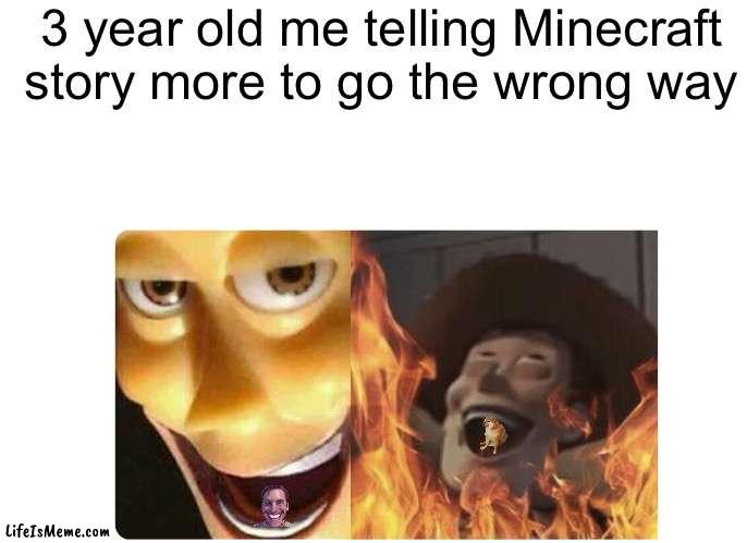 Maybe true?! |  3 year old me telling Minecraft story more to go the wrong way | image tagged in minecraft,why are you reading this,why do i hear boss music,ender dragon go vrooom,would you do it for a scooby snack,sus woody | made w/ Lifeismeme meme maker