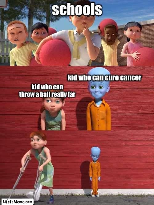 Megamind school pick |  schools; kid who can cure cancer; kid who can throw a ball really far | image tagged in megamind school pick,memes | made w/ Lifeismeme meme maker