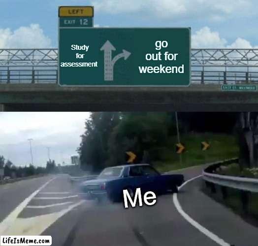 party time |  Study for assessment; go out for weekend; Me | image tagged in memes,left exit 12 off ramp | made w/ Lifeismeme meme maker