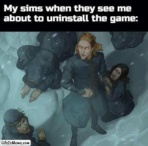 I have forsaken you all... |  My sims when they see me about to uninstall the game: | image tagged in black background,sims 4 | made w/ Lifeismeme meme maker