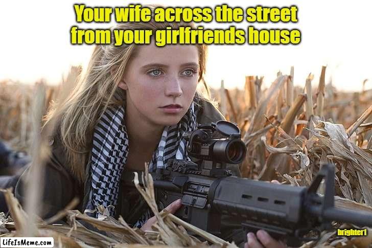 Best to treat a good women well |  Your wife across the street from your girlfriends house; brighter1 | image tagged in wife,angry wife,girlfriend | made w/ Lifeismeme meme maker