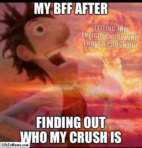 Wouldn’t you just hate this |  MY BFF AFTER; TELLING THE ENTIRE SCHOOL WHO I HAVE A CRUSH ON; FINDING OUT WHO MY CRUSH IS | image tagged in mushroomcloudy | made w/ Lifeismeme meme maker