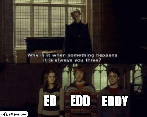 The trio of mischief |  EDD; EDDY; ED | image tagged in why is it when something happens it is always you three,ed edd n eddy,cartoon network | made w/ Lifeismeme meme maker