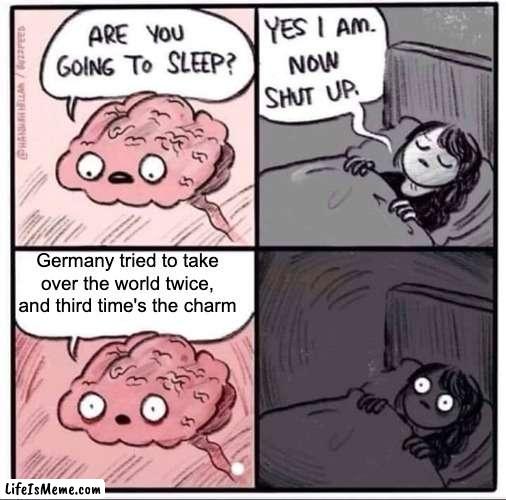 Not very original, but I couldn't think of a meme |  Germany tried to take over the world twice, and third time's the charm | image tagged in insomnia brain can't sleep blank | made w/ Lifeismeme meme maker