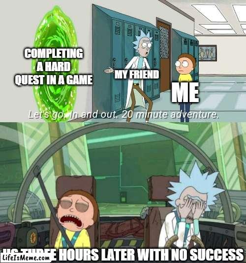 There's always that one quest in a game that's WAY too hard to complete. |  COMPLETING A HARD QUEST IN A GAME; MY FRIEND; ME; US THREE HOURS LATER WITH NO SUCCESS | image tagged in 20 minute adventure rick morty,video games | made w/ Lifeismeme meme maker