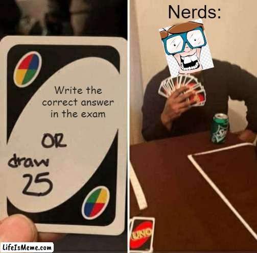 nerrds |  Nerds:; Write the correct answer in the exam | image tagged in memes,uno draw 25 cards | made w/ Lifeismeme meme maker