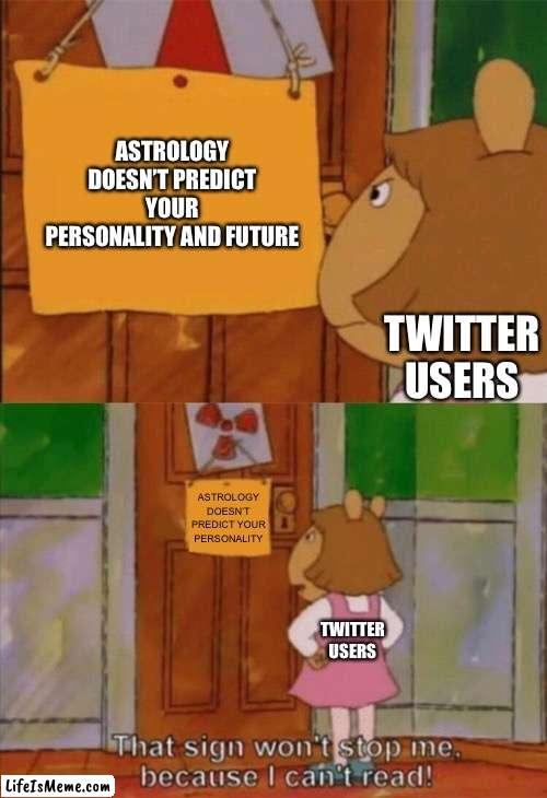 Astrology isn’t real |  ASTROLOGY DOESN’T PREDICT YOUR PERSONALITY AND FUTURE; TWITTER USERS; ASTROLOGY DOESN’T PREDICT YOUR PERSONALITY; TWITTER USERS | image tagged in dw sign won't stop me because i can't read,astrology,twitter | made w/ Lifeismeme meme maker