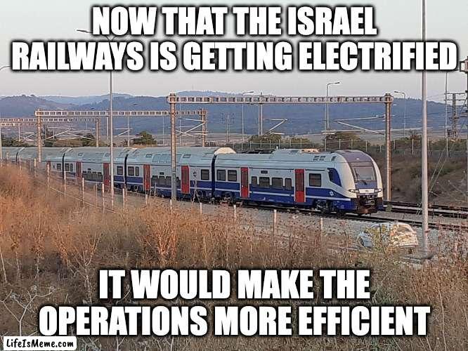 Israel Railway Electrification |  NOW THAT THE ISRAEL RAILWAYS IS GETTING ELECTRIFIED; IT WOULD MAKE THE OPERATIONS MORE EFFICIENT | image tagged in trains,public transport,memes | made w/ Lifeismeme meme maker