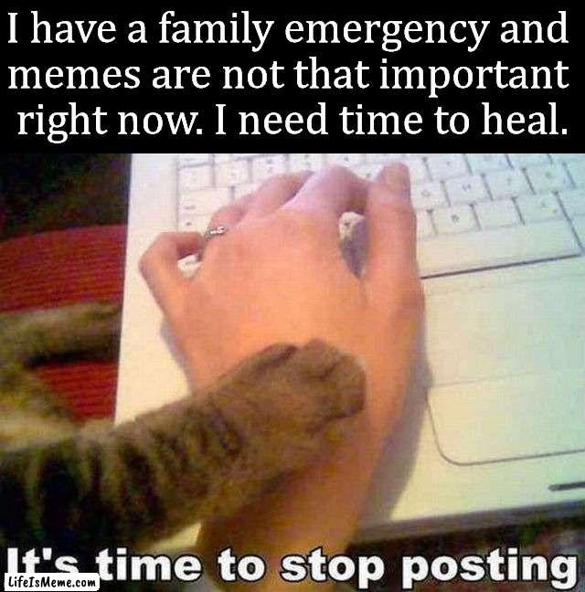 To those who realize this is for fun and there are more important things. I know this will make some of you happy. |  I have a family emergency and 
memes are not that important 
right now. I need time to heal. | image tagged in imgflip,emergency,family,life | made w/ Lifeismeme meme maker
