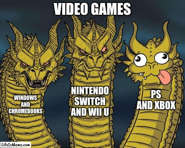 100% ACCURATE |  VIDEO GAMES; NINTENDO SWITCH AND WII U; PS AND XBOX; WINDOWS AND CHROMEBOOKS | image tagged in three-headed dragon | made w/ Lifeismeme meme maker