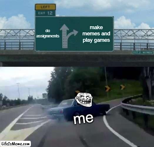 lel |  do assignments; make memes and play games; me | image tagged in memes,left exit 12 off ramp,imgflip,me be like,why are you reading the tags | made w/ Lifeismeme meme maker