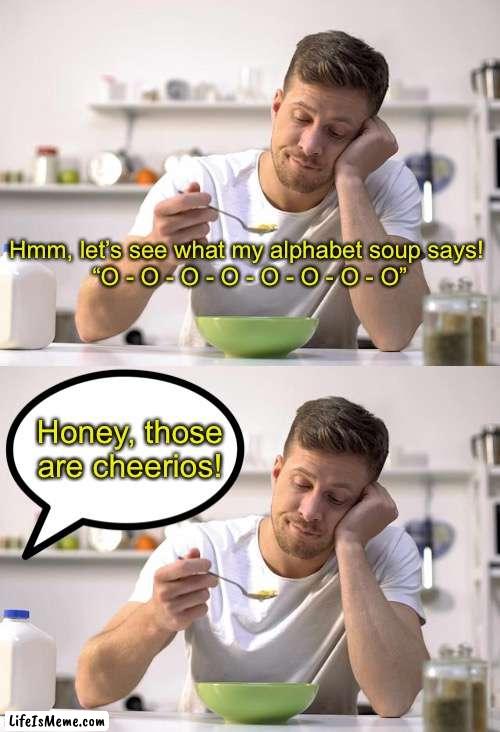 THOSE ARE CHEERIOS! |  Hmm, let’s see what my alphabet soup says! 
“O - O - O - O - O - O - O - O”; Honey, those are cheerios! | image tagged in funny,hahahahaha | made w/ Lifeismeme meme maker