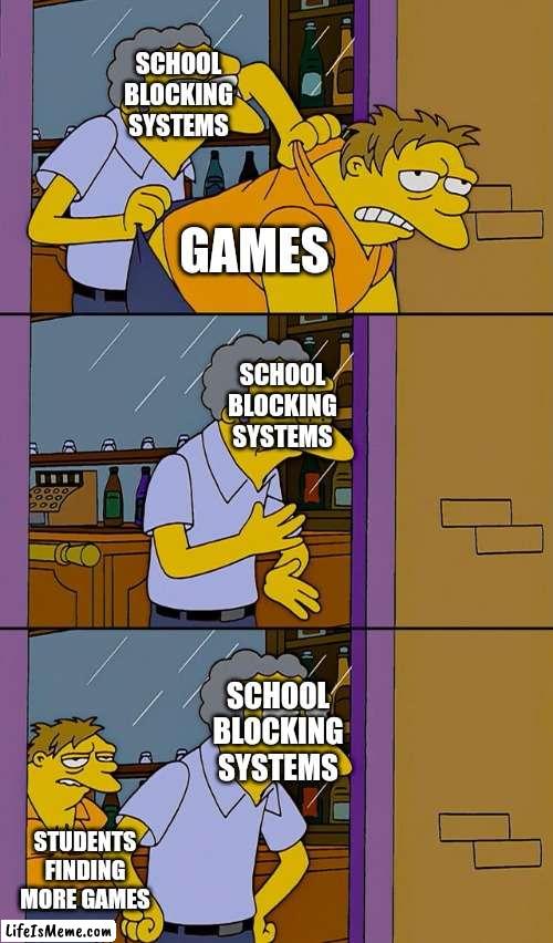 There's always more |  SCHOOL BLOCKING SYSTEMS; GAMES; SCHOOL BLOCKING SYSTEMS; SCHOOL BLOCKING SYSTEMS; STUDENTS FINDING MORE GAMES | image tagged in moe throws barney | made w/ Lifeismeme meme maker