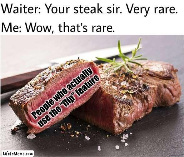 Is this true? |  People who actually use the “flip” feature | image tagged in rare steak meme | made w/ Lifeismeme meme maker