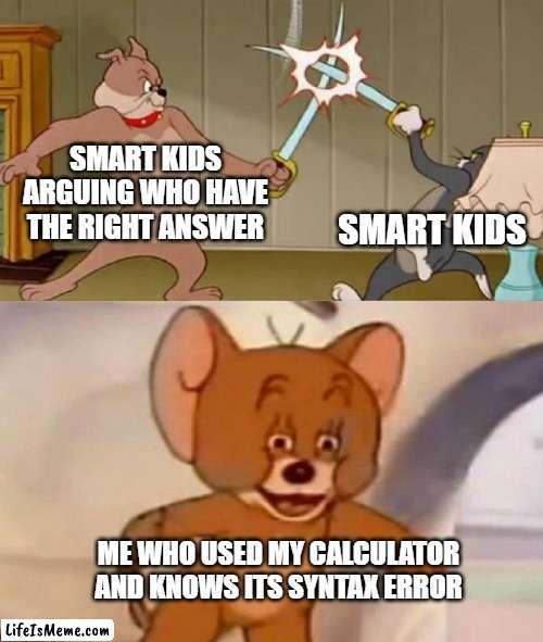 Smart kids vs me |  SMART KIDS ARGUING WHO HAVE THE RIGHT ANSWER; SMART KIDS; ME WHO USED MY CALCULATOR AND KNOWS ITS SYNTAX ERROR | image tagged in tom and jerry swordfight | made w/ Lifeismeme meme maker