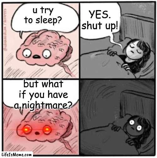 me when i try to sleep |  YES. shut up! u try to sleep? but what if you have a nightmare? | image tagged in brain before sleep | made w/ Lifeismeme meme maker