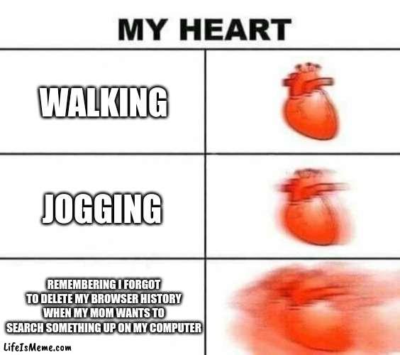 WAIT MOM I FORGOT TO DO SOMETHING |  WALKING; JOGGING; REMEMBERING I FORGOT TO DELETE MY BROWSER HISTORY WHEN MY MOM WANTS TO SEARCH SOMETHING UP ON MY COMPUTER | image tagged in my heart blank | made w/ Lifeismeme meme maker