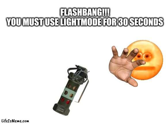 HEHEHEHEH |  FLASHBANG!!!
YOU MUST USE LIGHTMODE FOR 30 SECONDS | image tagged in blank white template | made w/ Lifeismeme meme maker