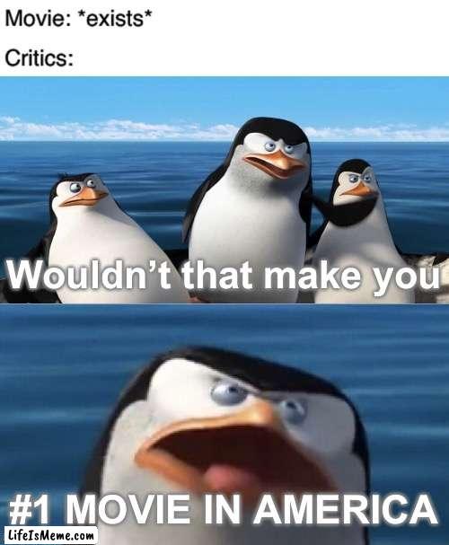 Even bad movies are not exempt from this |  Wouldn’t that make you; #1 MOVIE IN AMERICA | image tagged in wouldn't that make you,penguins of madagascar,movies,critics,memes,funny | made w/ Lifeismeme meme maker