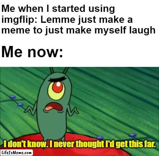 looking back at when i discovered imgflip |  Me when I started using imgflip: Lemme just make a meme to just make myself laugh; Me now:; I don't know. I never thought I'd get this far. | image tagged in plankton didn't think he'd get this far,true,imgflip users,welcome to imgflip | made w/ Lifeismeme meme maker