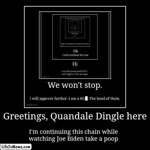 It will not be stopped | Greetings, Quandale Dingle here | I'm continuing this chain while
watching Joe Biden take a poop | image tagged in funny,demotivationals | made w/ Lifeismeme demotivational maker