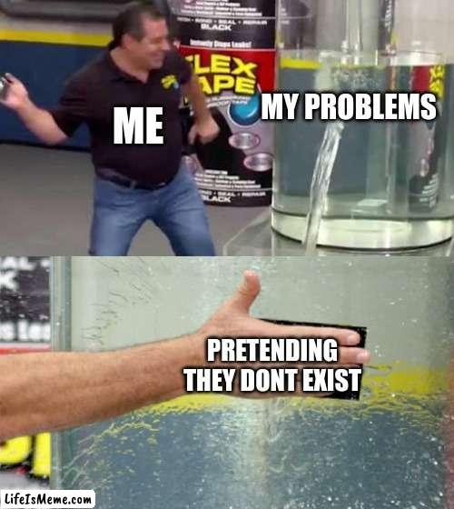 ALL THE TIME |  MY PROBLEMS; ME; PRETENDING THEY DONT EXIST | image tagged in flex tape | made w/ Lifeismeme meme maker