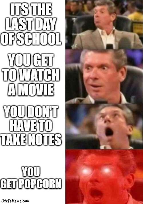 sorry if repost |  ITS THE LAST DAY OF SCHOOL; YOU GET TO WATCH A MOVIE; YOU DON'T HAVE TO TAKE NOTES; YOU GET POPCORN | image tagged in mr mcmahon reaction,movie,school | made w/ Lifeismeme meme maker