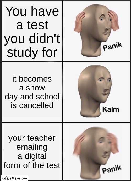 who can relate |  You have a test you didn't study for; it becomes a snow day and school is cancelled; your teacher emailing a digital form of the test | image tagged in memes,panik kalm panik | made w/ Lifeismeme meme maker