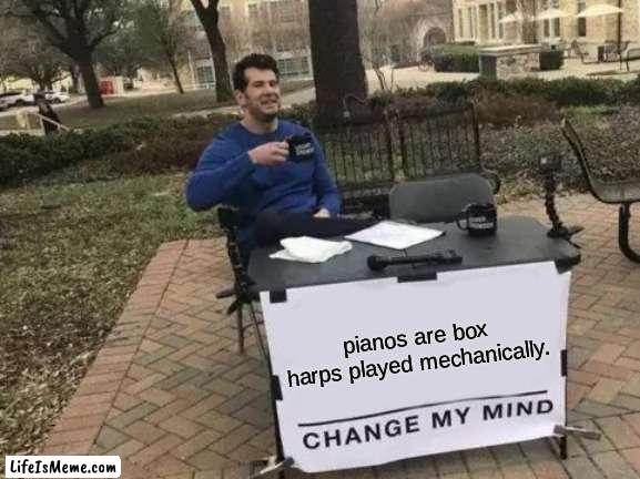 piano harp |  pianos are box harps played mechanically. | image tagged in memes,change my mind,music,piano | made w/ Lifeismeme meme maker