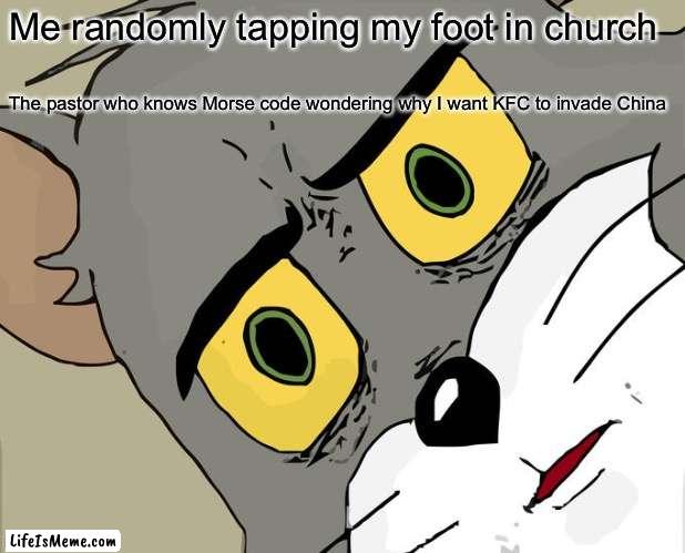 That’s finger licking good |  Me randomly tapping my foot in church; The pastor who knows Morse code wondering why I want KFC to invade China | image tagged in memes,unsettled tom | made w/ Lifeismeme meme maker