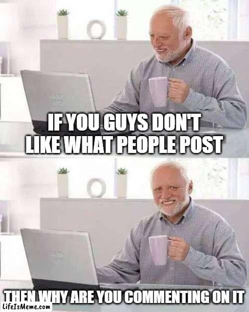 this is what I wonder |  IF YOU GUYS DON'T LIKE WHAT PEOPLE POST; THEN WHY ARE YOU COMMENTING ON IT | image tagged in memes,hide the pain harold,why | made w/ Lifeismeme meme maker