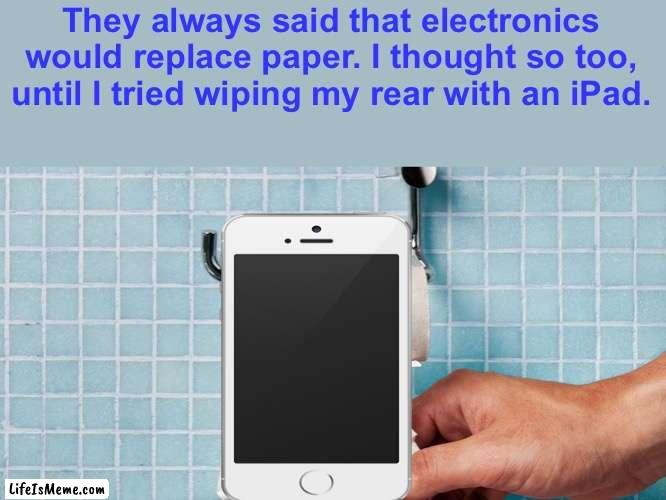 Have you tried? |  They always said that electronics would replace paper. I thought so too, until I tried wiping my rear with an iPad. | image tagged in funny,idc if this upvote begging,but,upvote if u read this | made w/ Lifeismeme meme maker