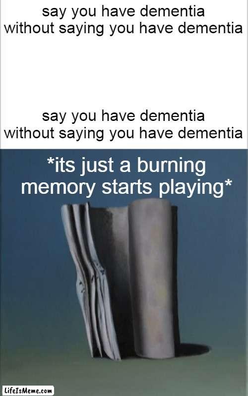 i forgor |  say you have dementia without saying you have dementia; say you have dementia without saying you have dementia; *its just a burning memory starts playing* | image tagged in it's just a burning memory,dementia,i forgor,whar,stop reading the tags,e | made w/ Lifeismeme meme maker