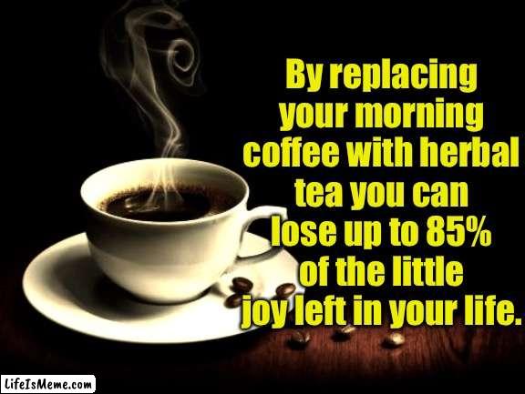 Coffee joy |  By replacing your morning coffee with herbal tea you can lose up to 85% of the little joy left in your life. | image tagged in coffee lust,replace coffee,herbal tea,lose joy,left in life,fun | made w/ Lifeismeme meme maker