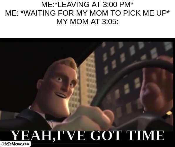 I got time |  ME:*LEAVING AT 3:00 PM*
ME: *WAITING FOR MY MOM TO PICK ME UP*
MY MOM AT 3:05:; YEAH,I'VE GOT TIME | image tagged in i got time,school | made w/ Lifeismeme meme maker