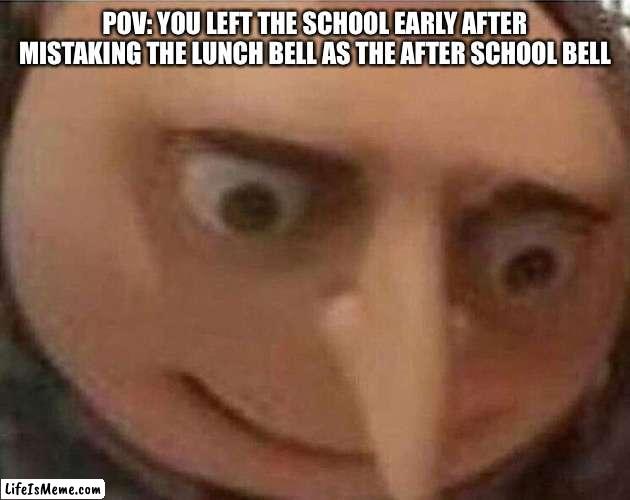 Imagine being the teacher |  POV: YOU LEFT THE SCHOOL EARLY AFTER MISTAKING THE LUNCH BELL AS THE AFTER SCHOOL BELL | image tagged in gru meme | made w/ Lifeismeme meme maker