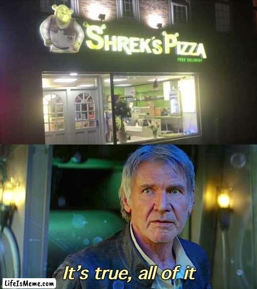 It truly exists | image tagged in han solo it s true all of it redux,shrek,pizza,funny,memes | made w/ Lifeismeme meme maker