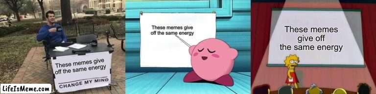 Kirbo vibes |  These memes give off the same energy; These memes give off the same energy; These memes give off the same energy | image tagged in memes,change my mind,kirby sign,lisa simpson's presentation | made w/ Lifeismeme meme maker