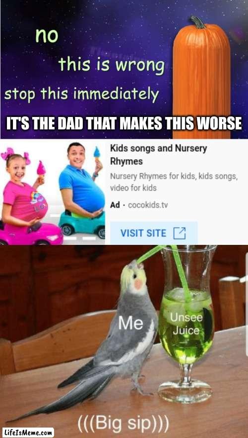 Make it stop! |  IT'S THE DAD THAT MAKES THIS WORSE | image tagged in no this is wrong,unsee juice | made w/ Lifeismeme meme maker